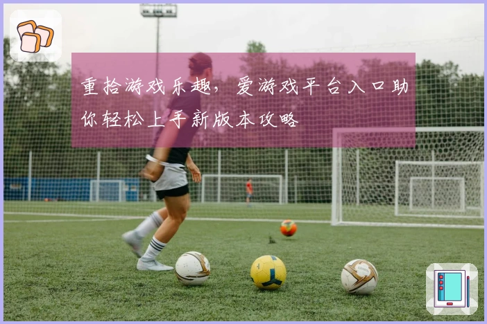 重拾游戏乐趣，爱游戏平台入口助你轻松上手新版本攻略
