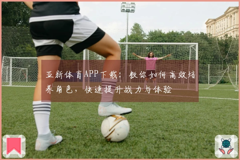 亚新体育APP下载：教你如何高效培养角色，快速提升战力与体验