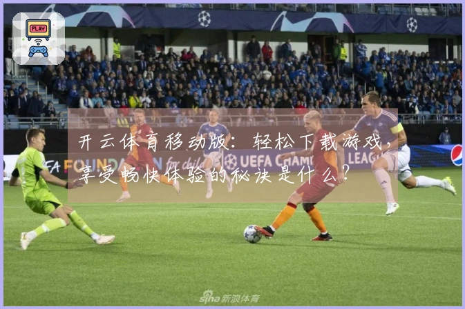 开云体育移动版：轻松下载游戏，享受畅快体验的秘诀是什么？