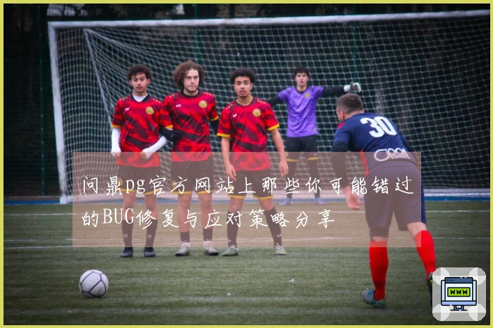 问鼎pg官方网站上那些你可能错过的BUG修复与应对策略分享