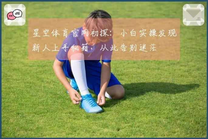 星空体育官网初探：小白实操发现新人上手秘籍，从此告别迷茫