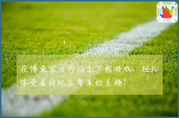 在博鱼官方网站上下载游戏，轻松享受最新玩法带来的乐趣！