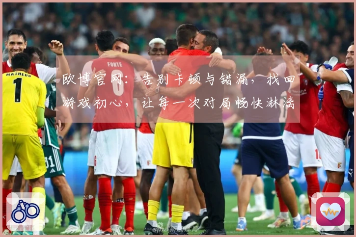 欧博官网：告别卡顿与错漏，找回游戏初心，让每一次对局畅快淋漓