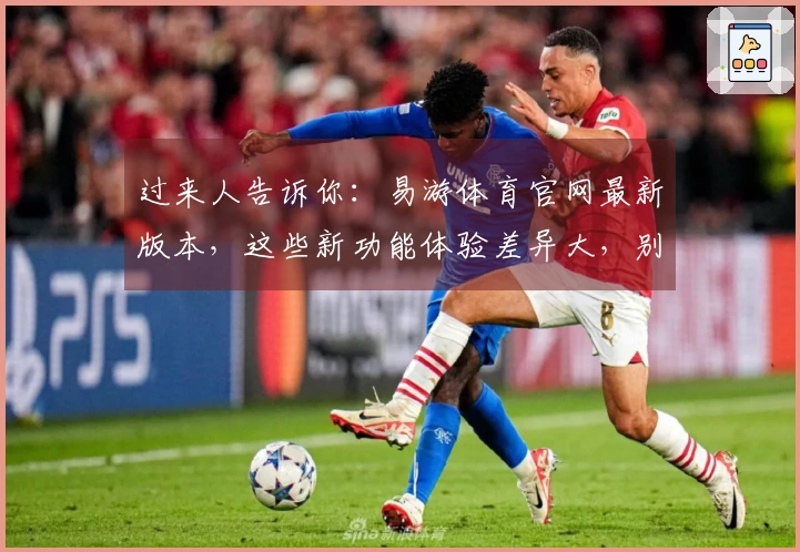 过来人告诉你：易游体育官网最新版本，这些新功能体验差异大，别轻易错过！